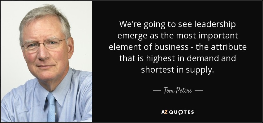 We're going to see leadership emerge as the most important element of business - the attribute that is highest in demand and shortest in supply. - Tom Peters