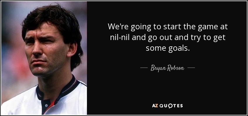 We're going to start the game at nil-nil and go out and try to get some goals. - Bryan Robson