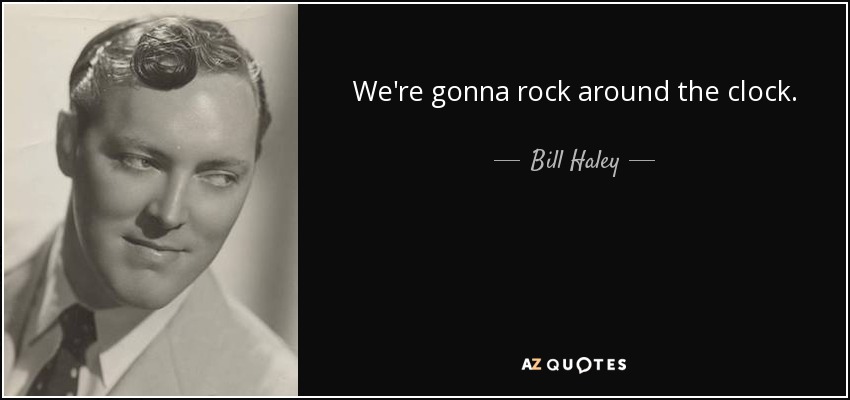 We're gonna rock around the clock. - Bill Haley