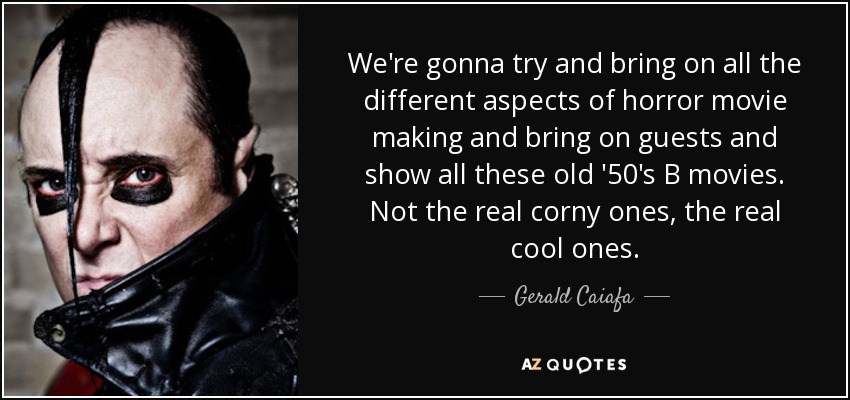 We're gonna try and bring on all the different aspects of horror movie making and bring on guests and show all these old '50's B movies. Not the real corny ones, the real cool ones. - Gerald Caiafa