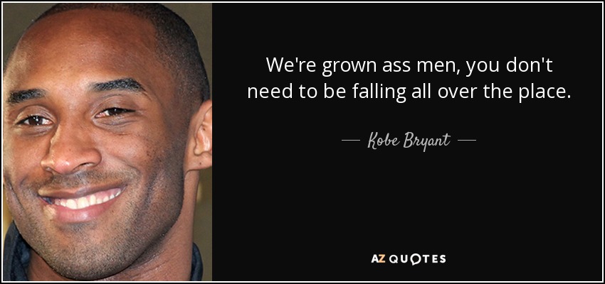 We're grown ass men, you don't need to be falling all over the place. - Kobe Bryant