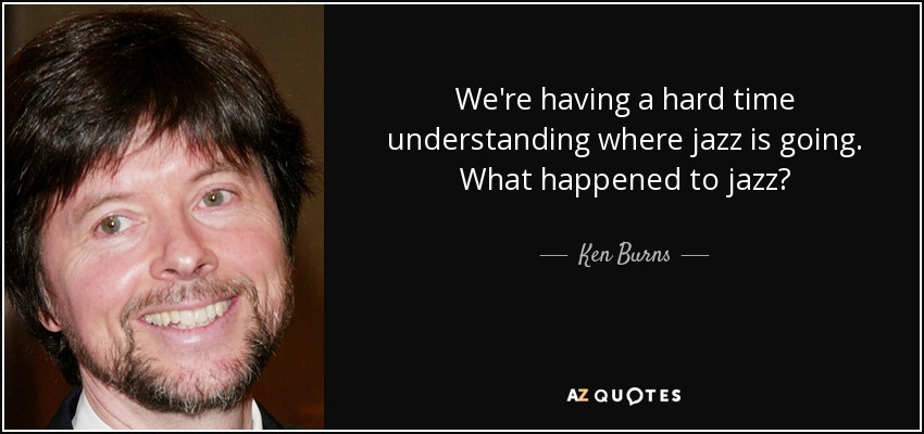 We're having a hard time understanding where jazz is going. What happened to jazz? - Ken Burns