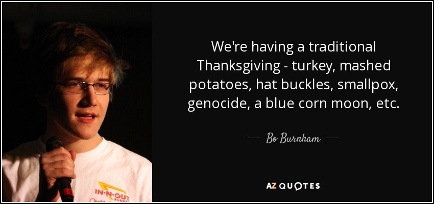 We're having a traditional Thanksgiving - turkey, mashed potatoes, hat buckles, smallpox, genocide, a blue corn moon, etc. - Bo Burnham