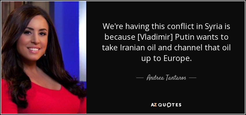We're having this conflict in Syria is because [Vladimir] Putin wants to take Iranian oil and channel that oil up to Europe. - Andrea Tantaros