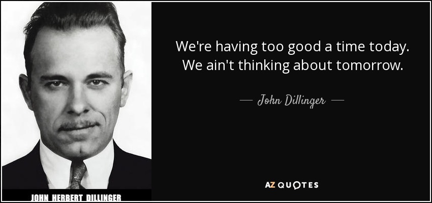 We're having too good a time today. We ain't thinking about tomorrow. - John Dillinger