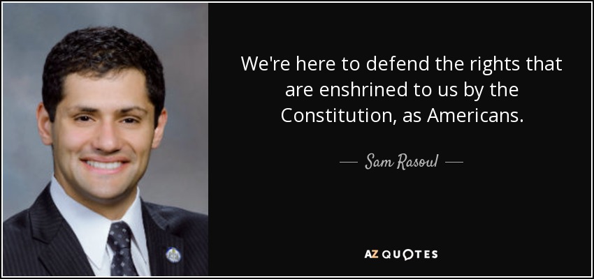 We're here to defend the rights that are enshrined to us by the Constitution, as Americans. - Sam Rasoul