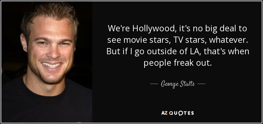 We're Hollywood, it's no big deal to see movie stars, TV stars, whatever. But if I go outside of LA, that's when people freak out. - George Stults