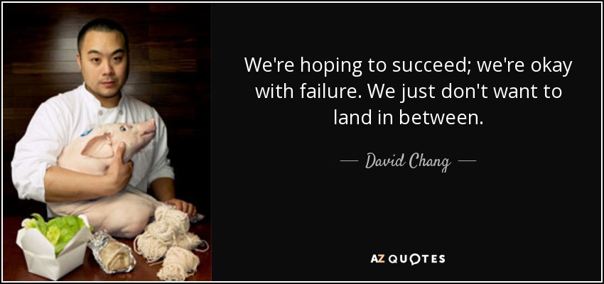 We're hoping to succeed; we're okay with failure. We just don't want to land in between. - David Chang