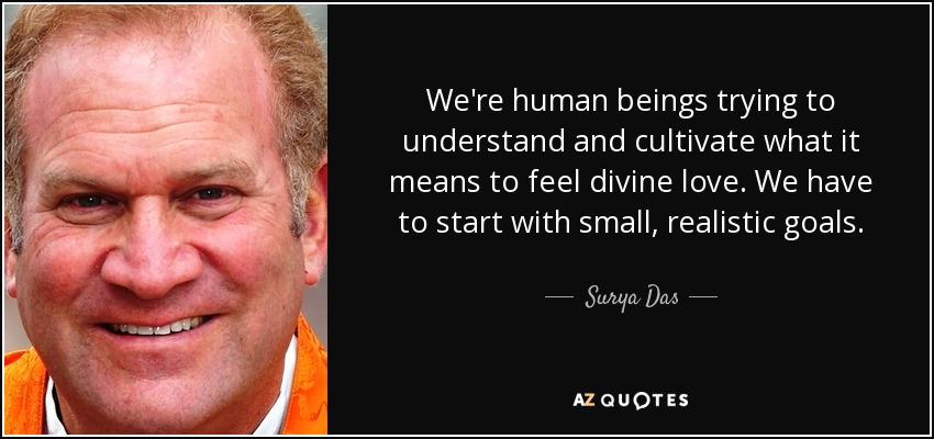 We're human beings trying to understand and cultivate what it means to feel divine love. We have to start with small, realistic goals. - Surya Das