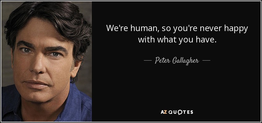 We're human, so you're never happy with what you have. - Peter Gallagher