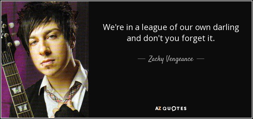 We're in a league of our own darling and don't you forget it. - Zacky Vengeance