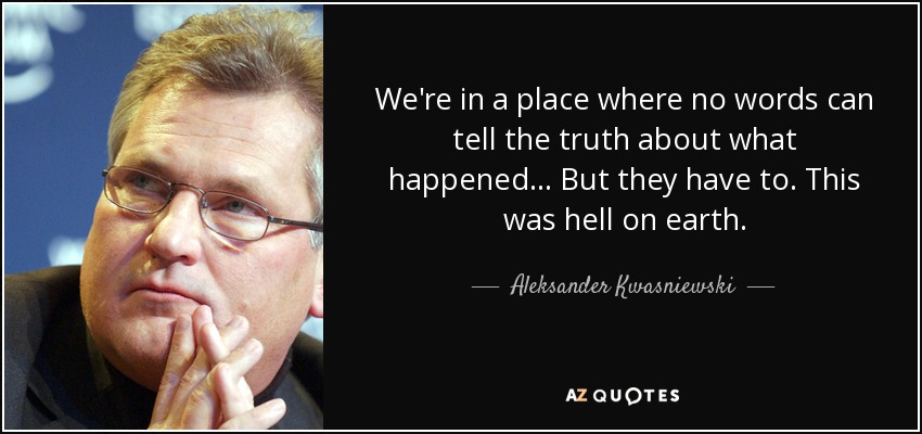 We're in a place where no words can tell the truth about what happened... But they have to. This was hell on earth. - Aleksander Kwasniewski
