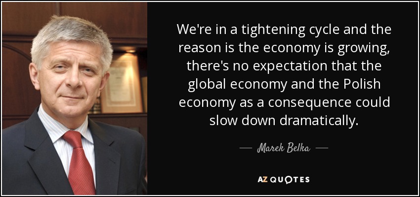We're in a tightening cycle and the reason is the economy is growing, there's no expectation that the global economy and the Polish economy as a consequence could slow down dramatically. - Marek Belka