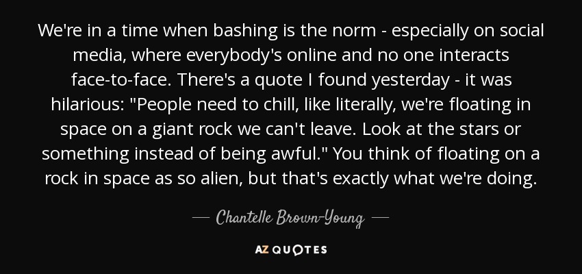 We're in a time when bashing is the norm - especially on social media, where everybody's online and no one interacts face-to-face. There's a quote I found yesterday - it was hilarious: 