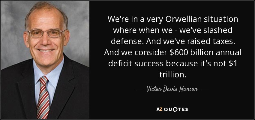 We're in a very Orwellian situation where when we - we've slashed defense. And we've raised taxes. And we consider $600 billion annual deficit success because it's not $1 trillion. - Victor Davis Hanson