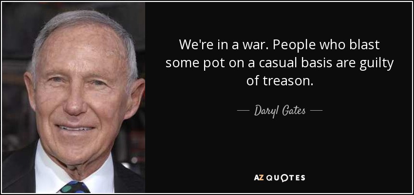 We're in a war. People who blast some pot on a casual basis are guilty of treason. - Daryl Gates