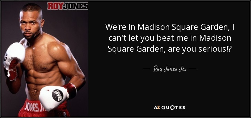 We're in Madison Square Garden, I can't let you beat me in Madison Square Garden, are you serious!? - Roy Jones Jr.