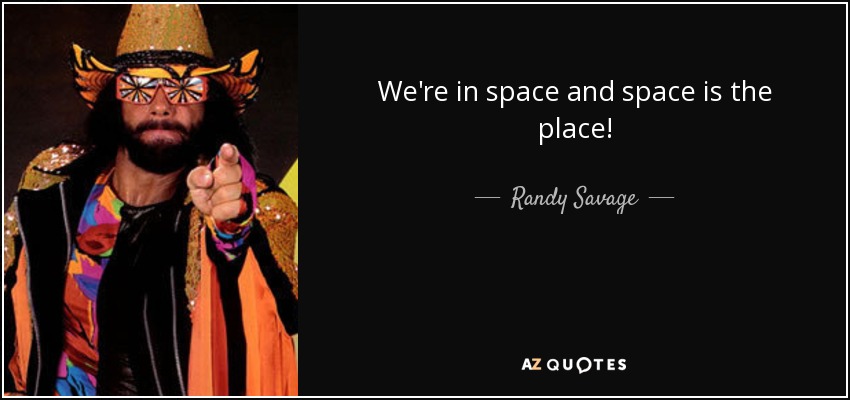 We're in space and space is the place! - Randy Savage
