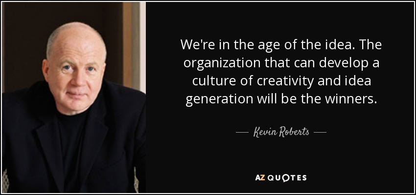 We're in the age of the idea. The organization that can develop a culture of creativity and idea generation will be the winners. - Kevin Roberts