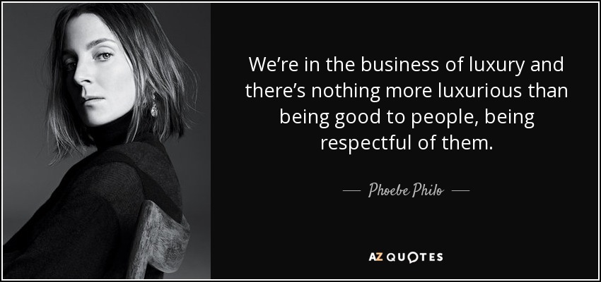 We’re in the business of luxury and there’s nothing more luxurious than being good to people, being respectful of them. - Phoebe Philo