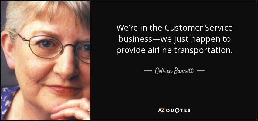 We’re in the Customer Service business—we just happen to provide airline transportation. - Colleen Barrett