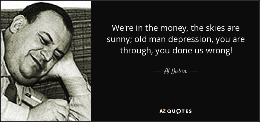 We're in the money, the skies are sunny; old man depression, you are through, you done us wrong! - Al Dubin