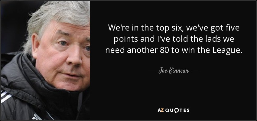 We're in the top six, we've got five points and I've told the lads we need another 80 to win the League. - Joe Kinnear