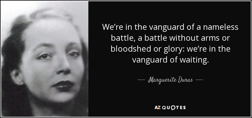 We’re in the vanguard of a nameless battle, a battle without arms or bloodshed or glory: we’re in the vanguard of waiting. - Marguerite Duras