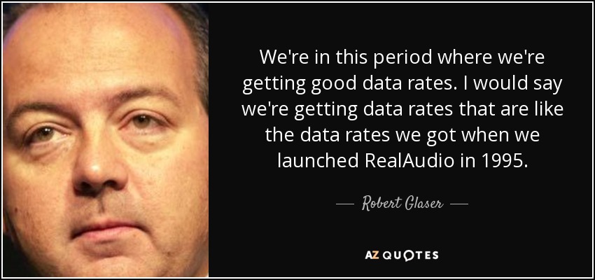 We're in this period where we're getting good data rates. I would say we're getting data rates that are like the data rates we got when we launched RealAudio in 1995. - Robert Glaser
