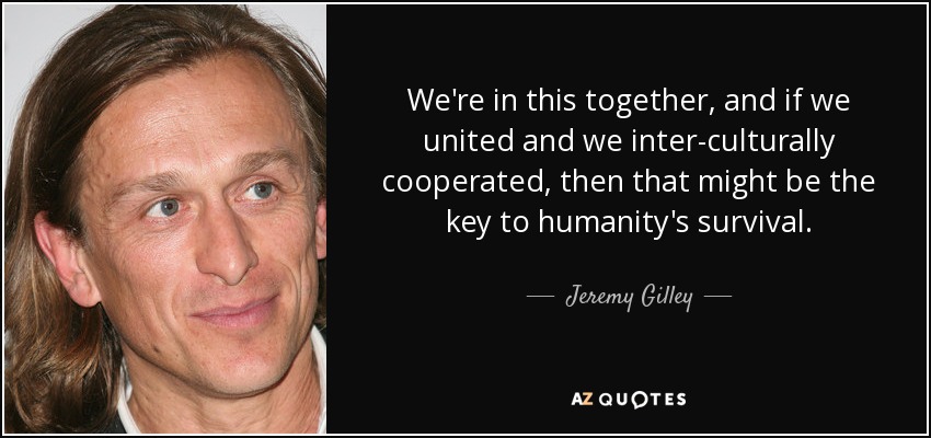 We're in this together, and if we united and we inter-culturally cooperated, then that might be the key to humanity's survival. - Jeremy Gilley