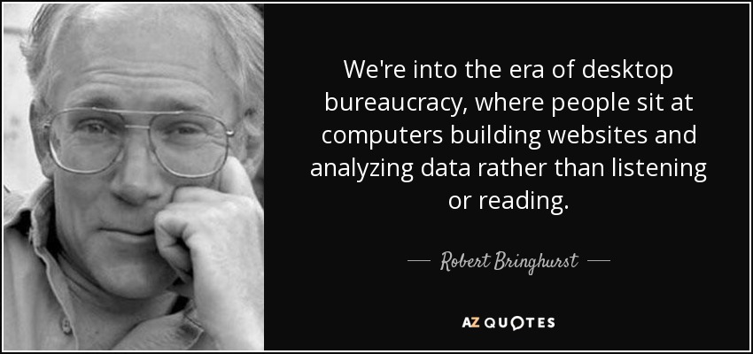 We're into the era of desktop bureaucracy, where people sit at computers building websites and analyzing data rather than listening or reading. - Robert Bringhurst
