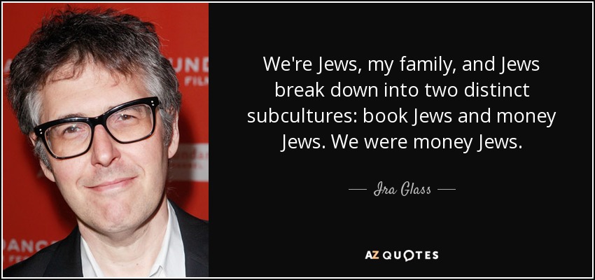 We're Jews, my family, and Jews break down into two distinct subcultures: book Jews and money Jews. We were money Jews. - Ira Glass