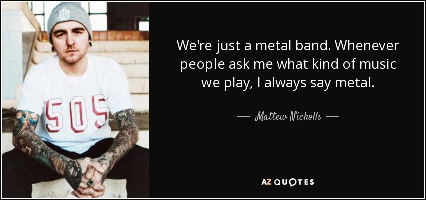 We're just a metal band. Whenever people ask me what kind of music we play, I always say metal. - Mattew Nicholls