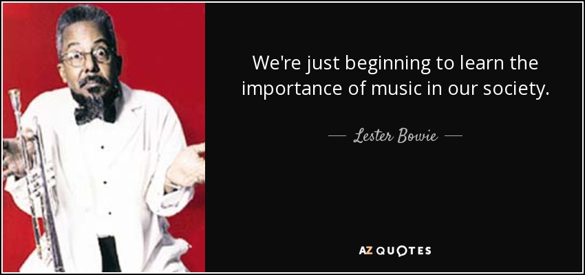 We're just beginning to learn the importance of music in our society. - Lester Bowie