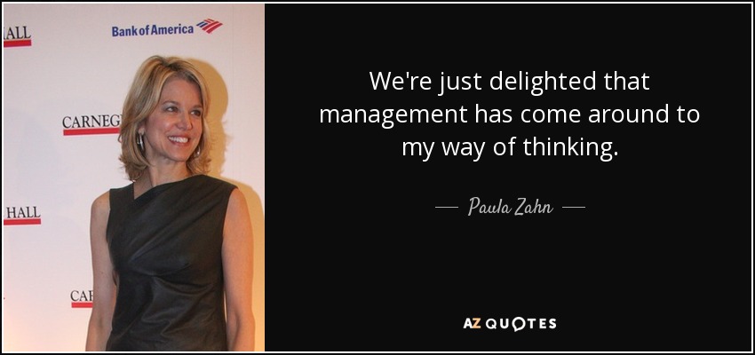 We're just delighted that management has come around to my way of thinking. - Paula Zahn