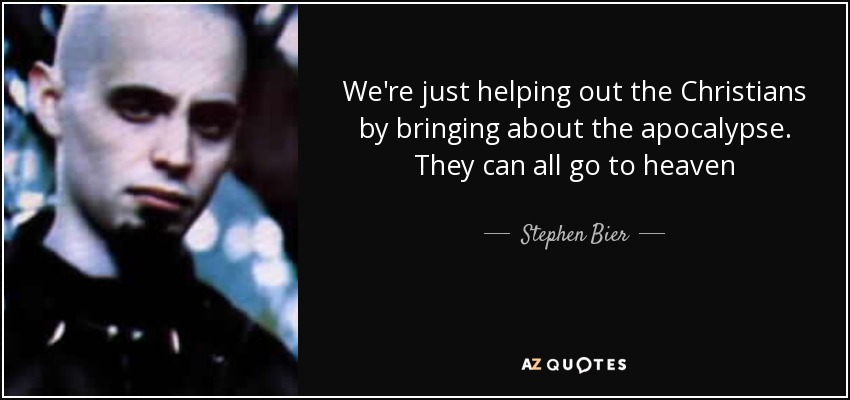 We're just helping out the Christians by bringing about the apocalypse. They can all go to heaven - Stephen Bier, Jr.