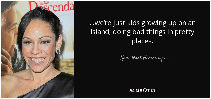 ...we’re just kids growing up on an island, doing bad things in pretty places. - Kaui Hart Hemmings