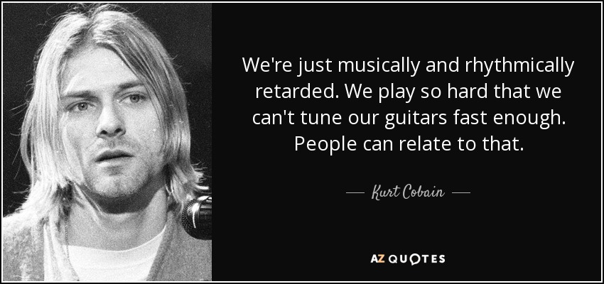 We're just musically and rhythmically retarded. We play so hard that we can't tune our guitars fast enough. People can relate to that. - Kurt Cobain