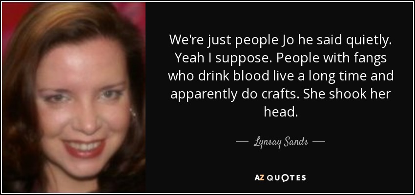 We're just people Jo he said quietly. Yeah I suppose. People with fangs who drink blood live a long time and apparently do crafts. She shook her head. - Lynsay Sands