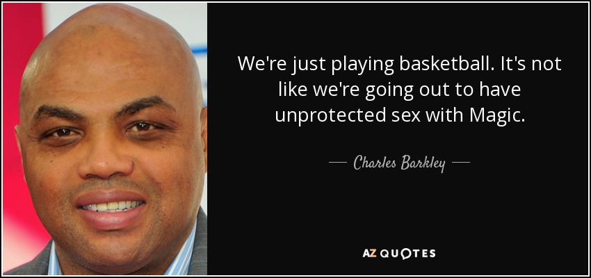 We're just playing basketball. It's not like we're going out to have unprotected sex with Magic. - Charles Barkley