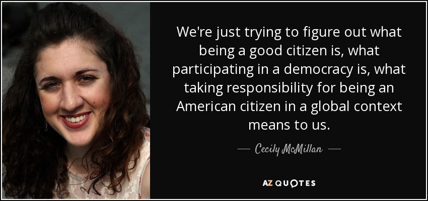 We're just trying to figure out what being a good citizen is, what participating in a democracy is, what taking responsibility for being an American citizen in a global context means to us. - Cecily McMillan