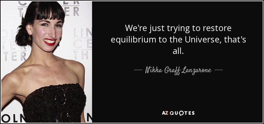 We're just trying to restore equilibrium to the Universe, that's all. - Nikka Graff Lanzarone