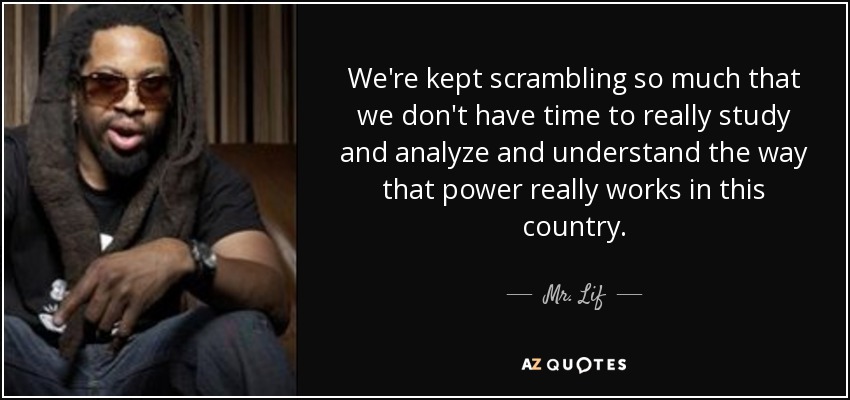 We're kept scrambling so much that we don't have time to really study and analyze and understand the way that power really works in this country. - Mr. Lif