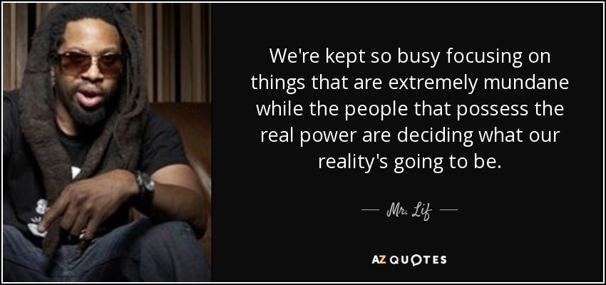 We're kept so busy focusing on things that are extremely mundane while the people that possess the real power are deciding what our reality's going to be. - Mr. Lif
