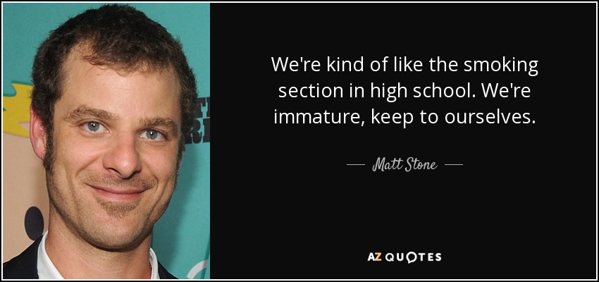 We're kind of like the smoking section in high school. We're immature, keep to ourselves. - Matt Stone