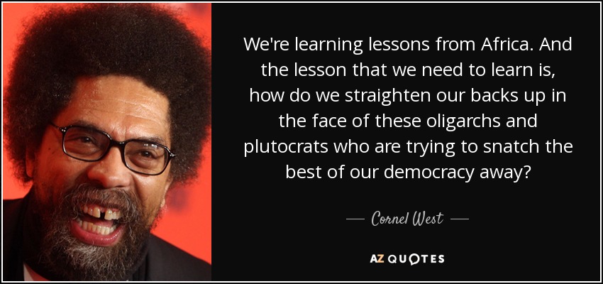 We're learning lessons from Africa. And the lesson that we need to learn is, how do we straighten our backs up in the face of these oligarchs and plutocrats who are trying to snatch the best of our democracy away? - Cornel West
