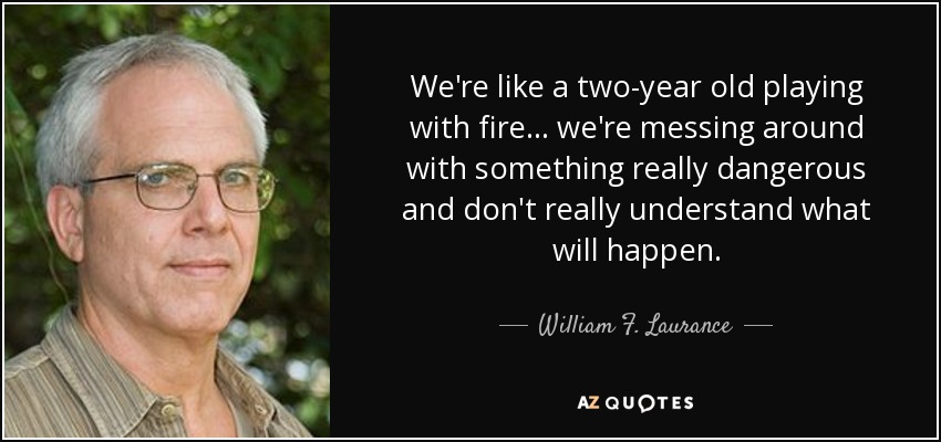 We're like a two-year old playing with fire ... we're messing around with something really dangerous and don't really understand what will happen. - William F. Laurance