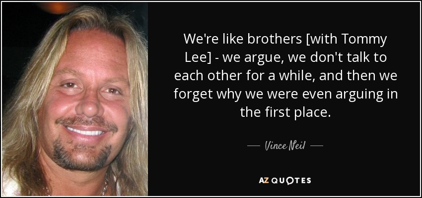 We're like brothers [with Tommy Lee] - we argue, we don't talk to each other for a while, and then we forget why we were even arguing in the first place. - Vince Neil