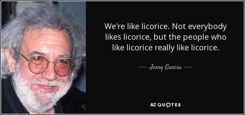 We're like licorice. Not everybody likes licorice, but the people who like licorice really like licorice. - Jerry Garcia