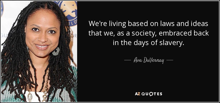 We're living based on laws and ideas that we, as a society, embraced back in the days of slavery. - Ava DuVernay